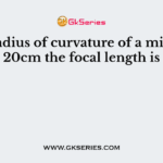 The radius of curvature of a mirror is 20cm the focal length is