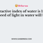 The refractive index of water is 1.33. The speed of light in water will be