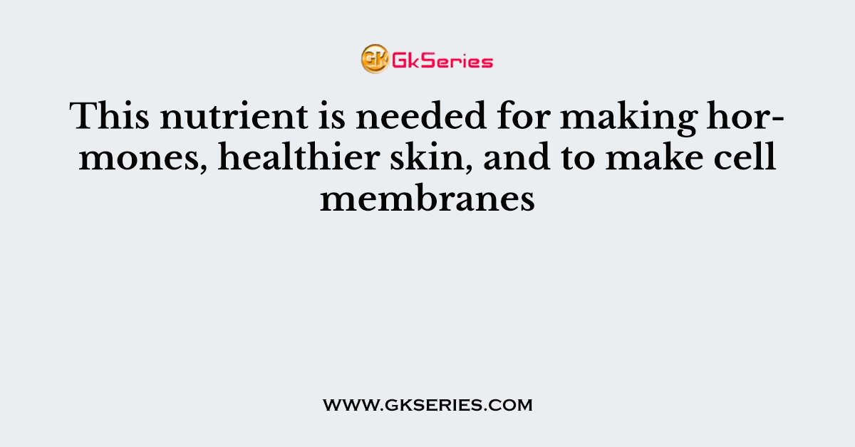 This nutrient is needed for making hormones, healthier skin, and to make cell membranes