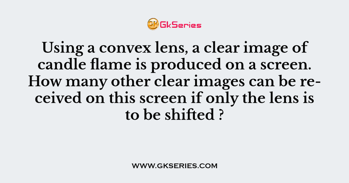 Using a convex lens, a clear image of candle flame is produced on a screen. How many other clear images can be received on this screen if only the lens is to be shifted ?