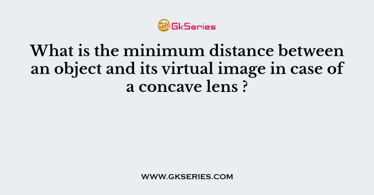 What is the minimum distance between an object and its virtual image in case of a concave lens ?