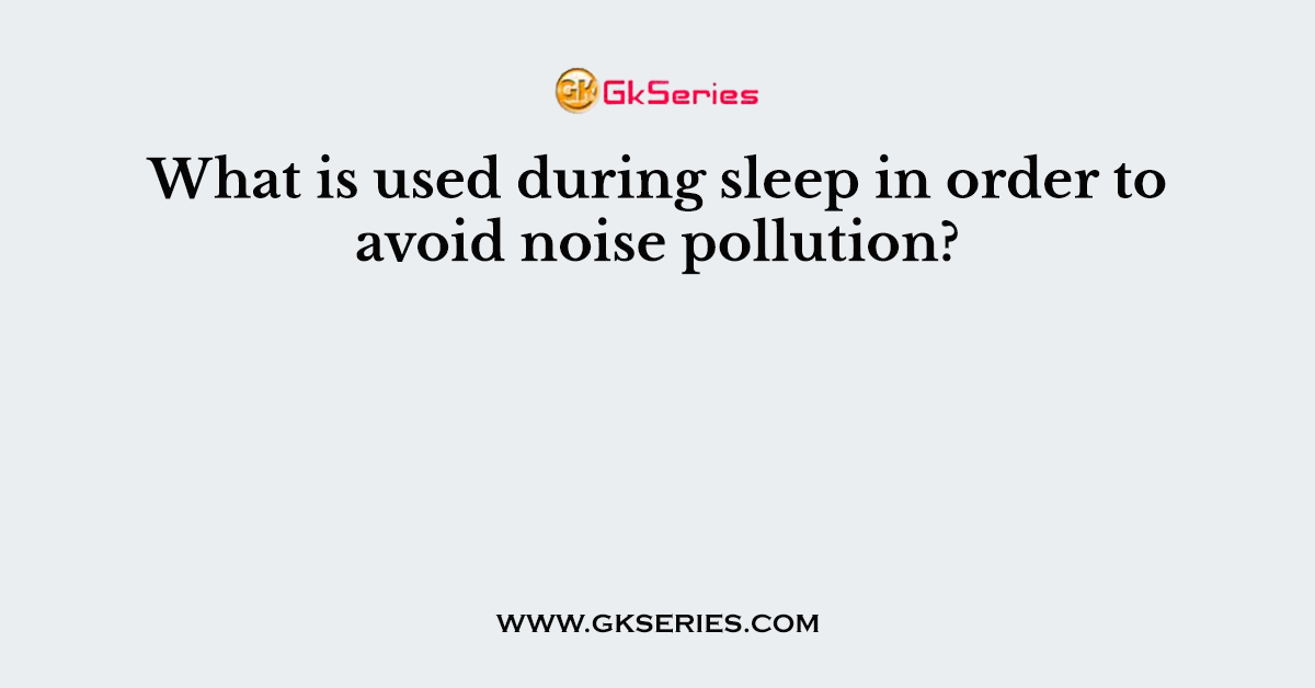 What is used during sleep in order to avoid noise pollution?