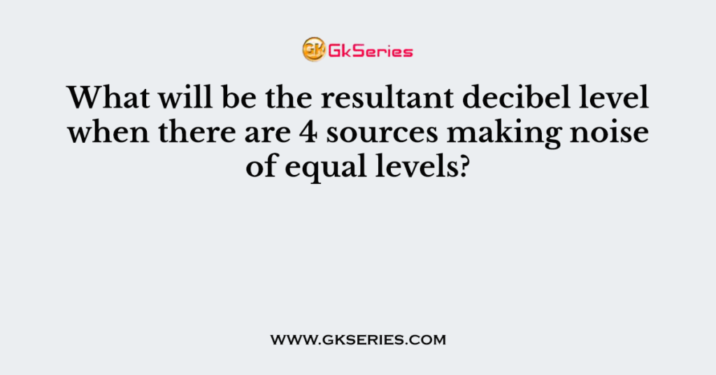 What will be the resultant decibel level when there are 4 sources making noise of equal levels?