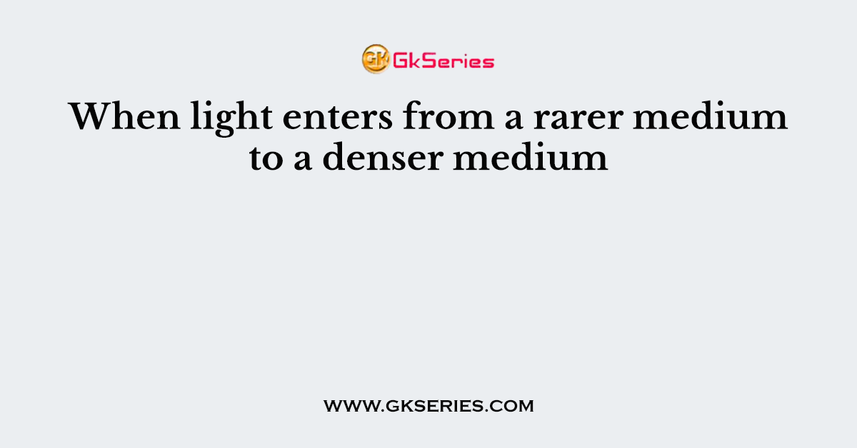 When light enters from a rarer medium to a denser medium