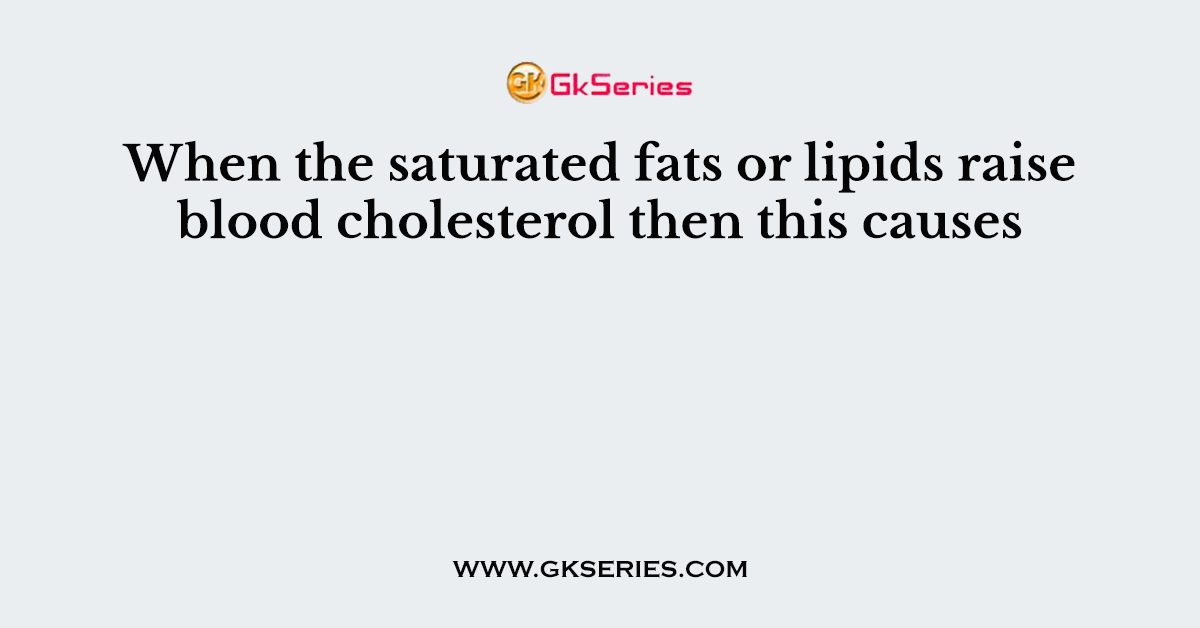 When the saturated fats or lipids raise blood cholesterol then this causes
