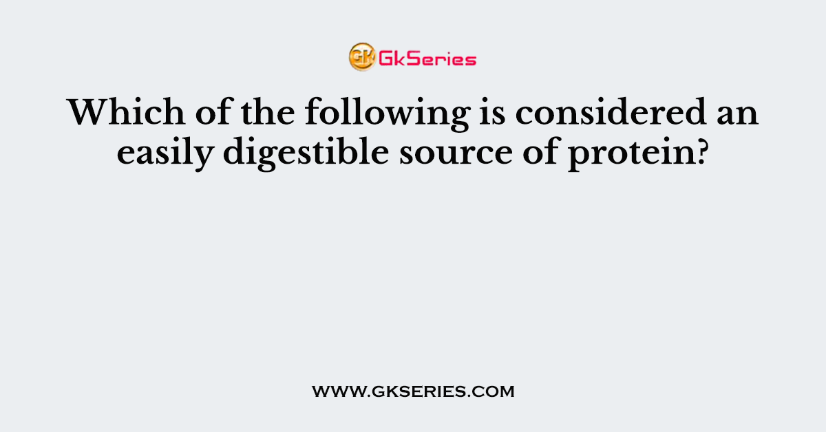 Which of the following is considered an easily digestible source of protein?