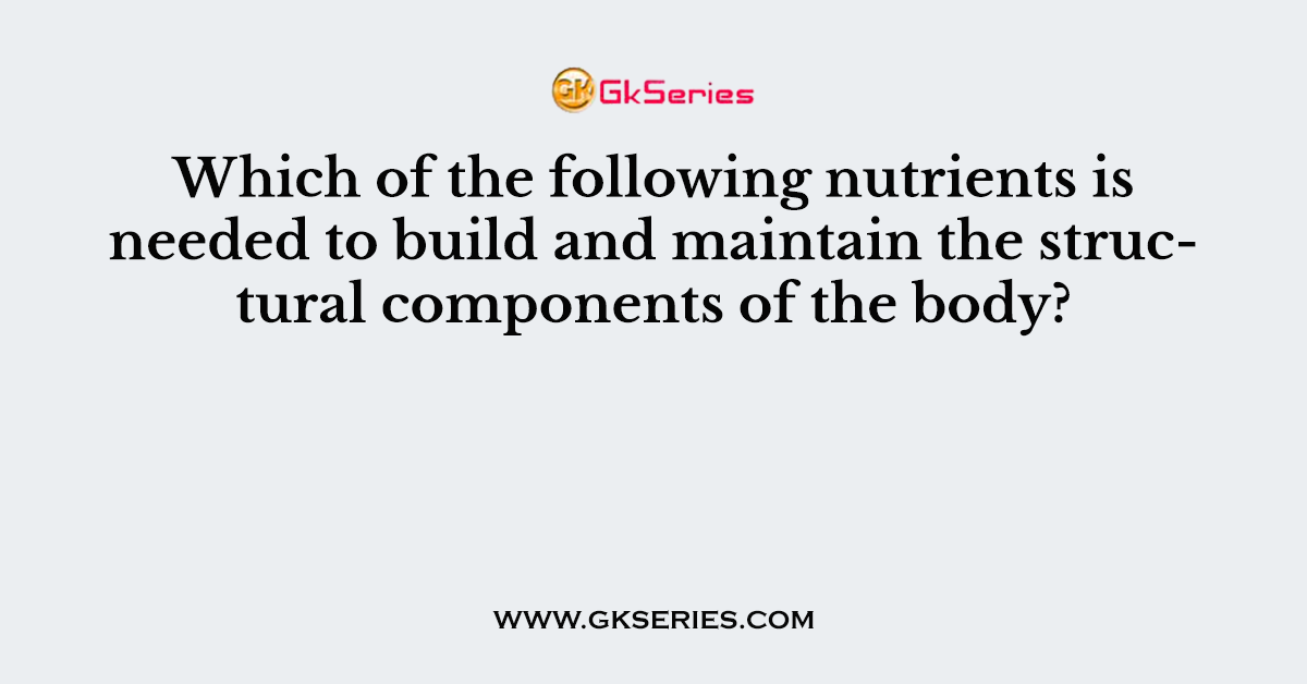 Which of the following nutrients is needed to build and maintain the structural components of the body?