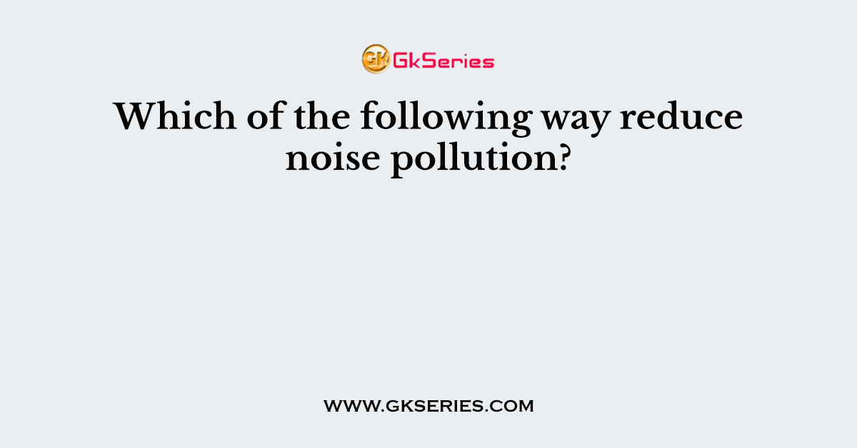 Which of the following way reduce noise pollution?