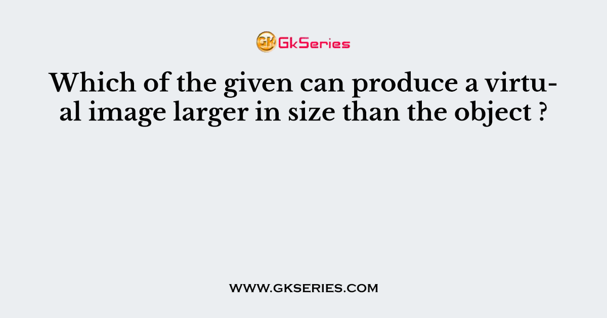 Which of the given can produce a virtual image larger in size than the object ?