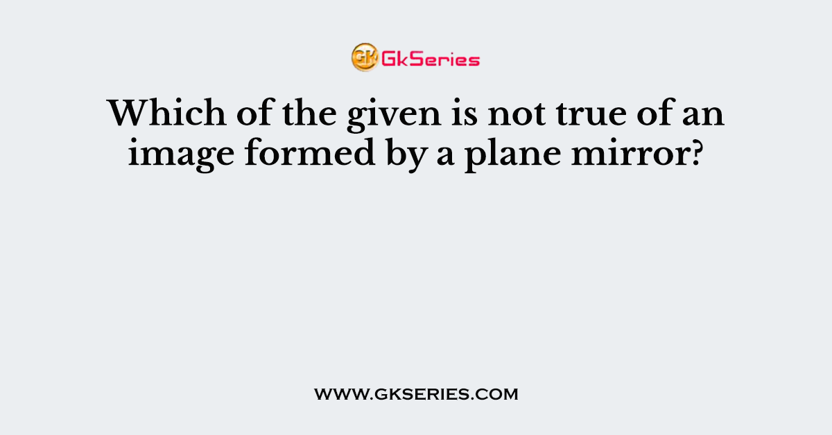 Which of the given is not true of an image formed by a plane mirror?