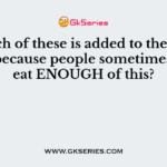 Which of these is added to the food label because people sometimes don’t eat ENOUGH of this?