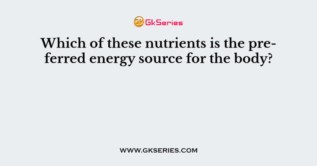 Which of these nutrients is the preferred energy source for the body?