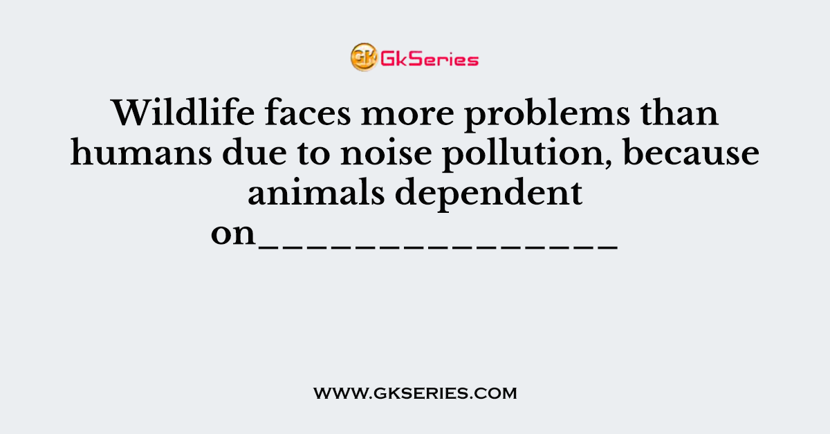 Wildlife faces more problems than humans due to noise pollution, because animals dependent on_______________