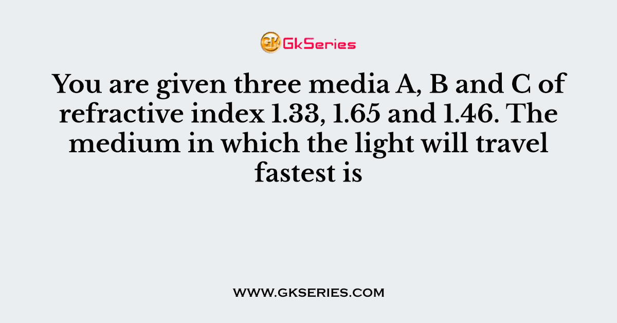 You are given three media A, B and C of refractive index 1.33, 1.65 and 1.46. The medium in which the light will travel fastest is