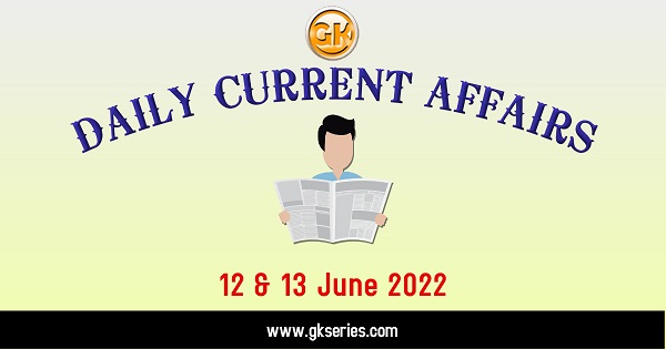 Daily Current Affairs 12 & 13 June 2022