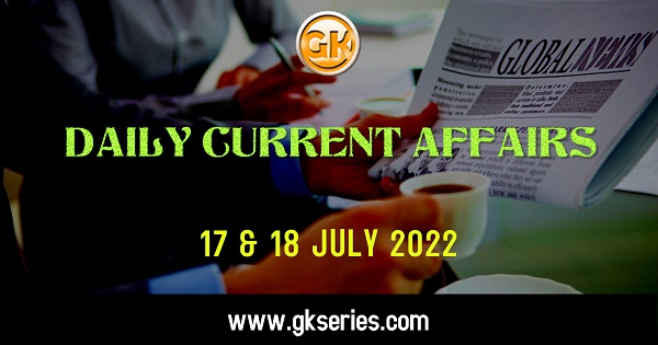 Daily Current Affairs 17 & 18 July 2022, we have tried to cover each and every point and also included all important facts from National/ International news that are useful for upcoming competitive examinations such as UPSC, SSC, Railway, State Govt. etc.