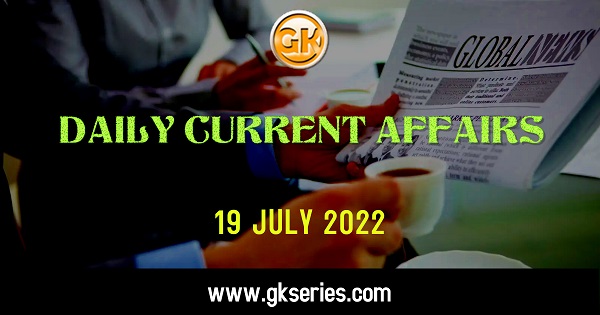Daily Current Affairs 19 July 2022, we have tried to cover each and every point and also included all important facts from National/ International news that are useful for upcoming competitive examinations such as UPSC, SSC, Railway, State Govt. etc.