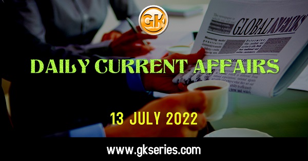 Daily Current Affairs 13 July 2022, we have tried to cover each and every point and also included all important facts from National/ International news that are useful for upcoming competitive examinations such as UPSC, SSC, Railway, State Govt. etc.
