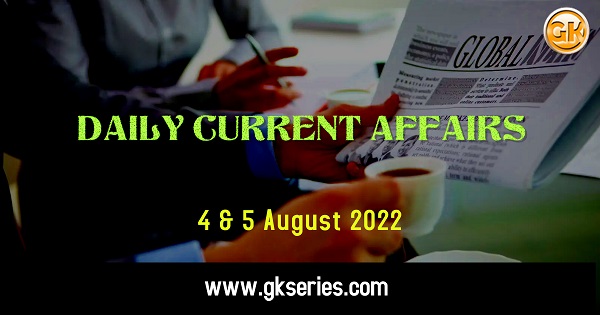 Daily Current Affairs 4&5 August 2022, we have tried to cover each and every point and also included all important facts from National/ International news that are useful for upcoming competitive examinations such as UPSC, SSC, Railway, State Govt. etc.