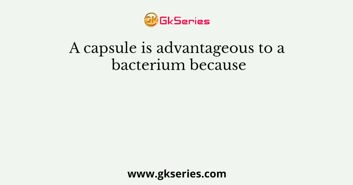 A capsule is advantageous to a bacterium because