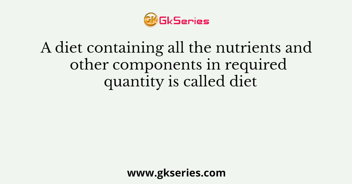 A diet containing all the nutrients and other components in required quantity is called diet