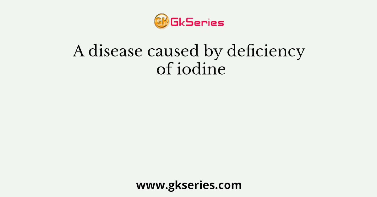 A disease caused by deficiency of iodine