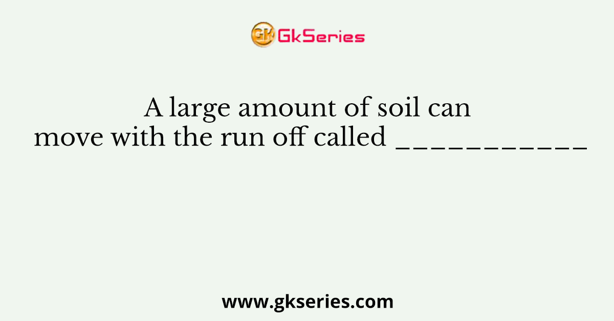 A large amount of soil can move with the run off called ___________
