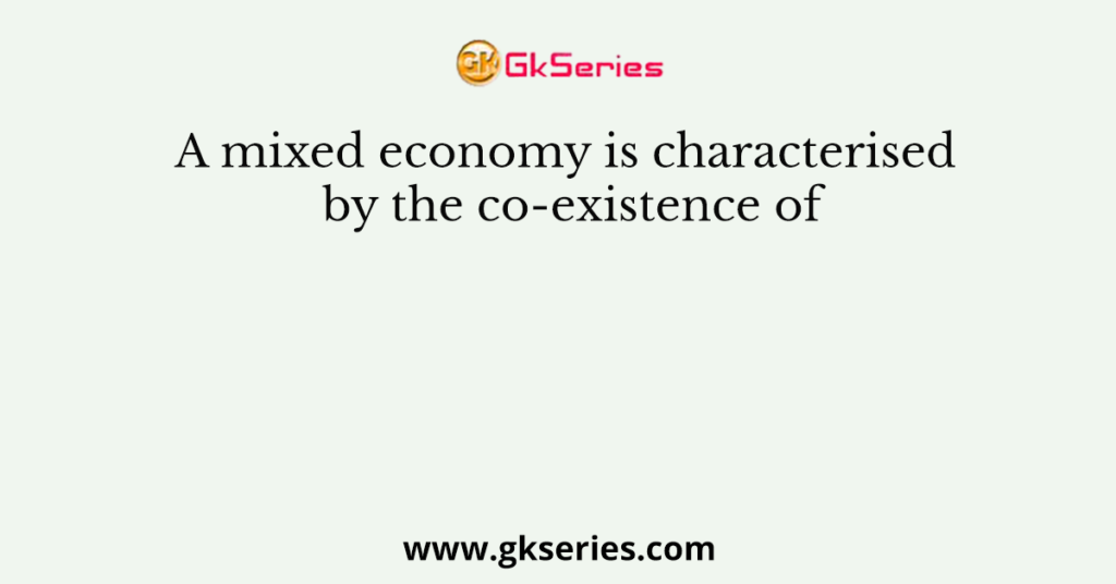 A mixed economy is characterised by the co-existence of