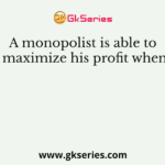 A monopolist is able to maximize his profit when
