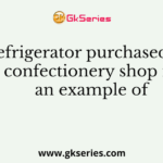A refrigerator purchased by a confectionery shop is an example of