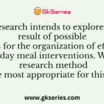 A research intends to explore the result of possible factors for the organization of effective mid-day meal interventions. Which research method will be most appropriate for this study?