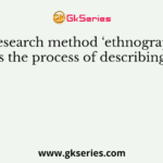 A research method ‘ethnography’ is the process of describing a