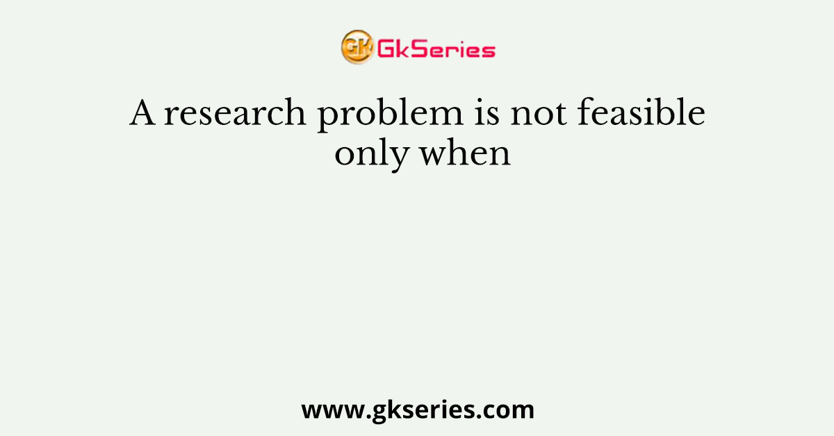 a research problem is only feasible when