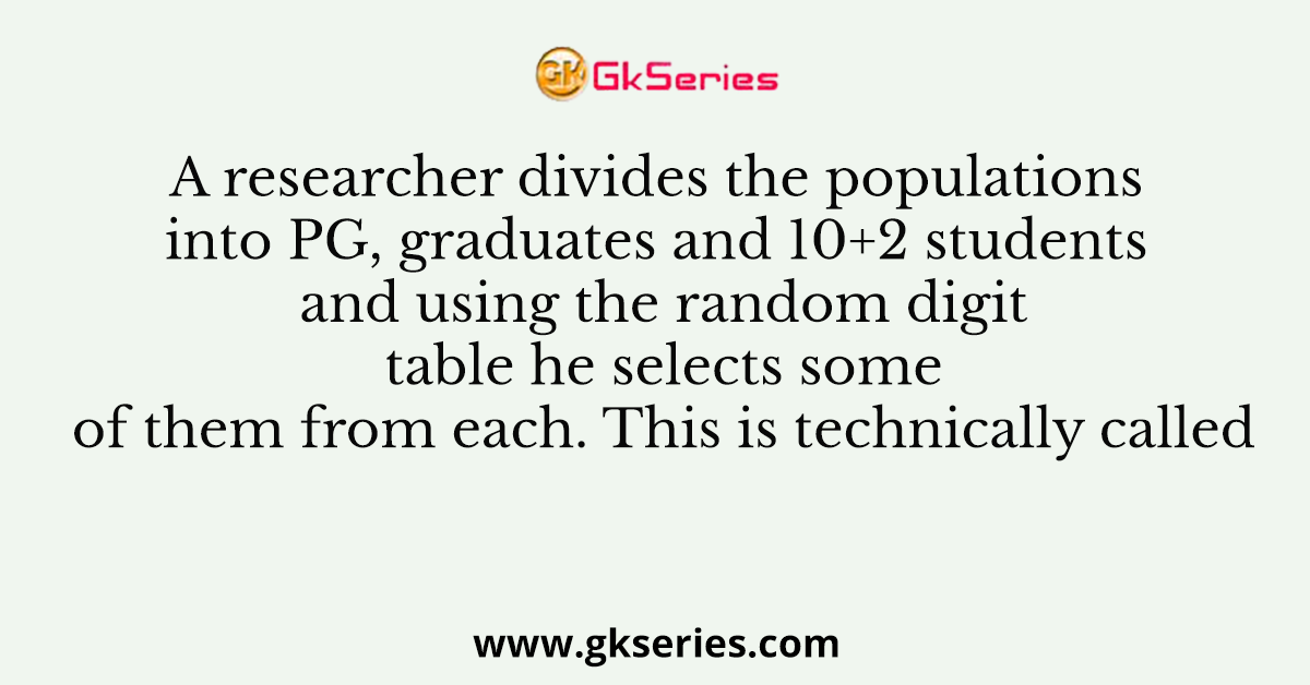 A researcher divides the populations into PG, graduates and 10+2 students and using the random digit table he selects some of them from each. This is technically called