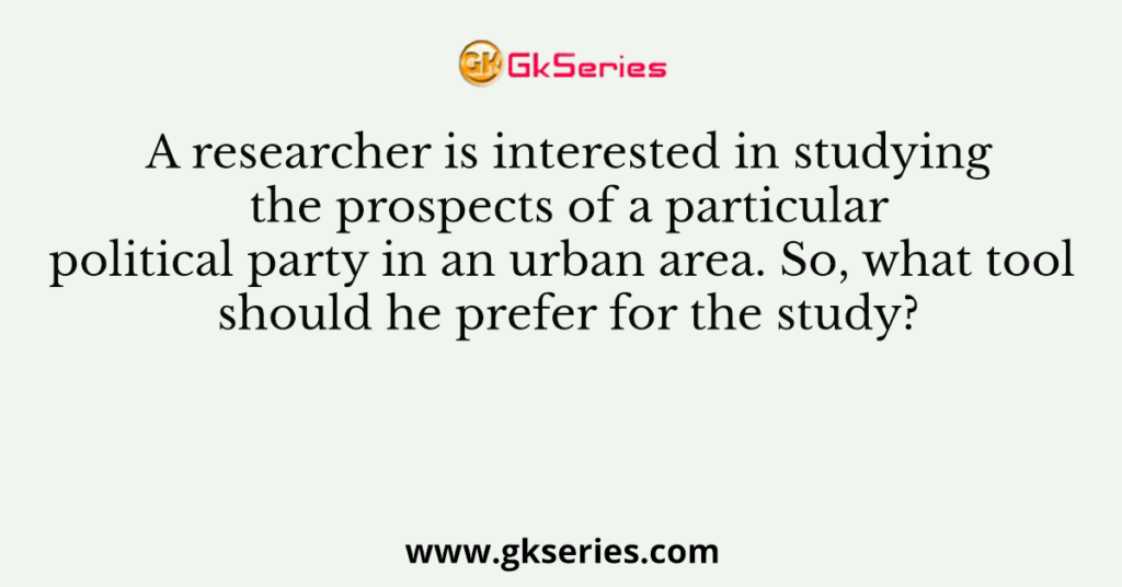 A researcher is interested in studying the prospects of a particular political party in an urban area. So, what tool should he prefer for the study?