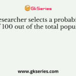 A researcher selects a probability sample of 100 out of the total population. It is