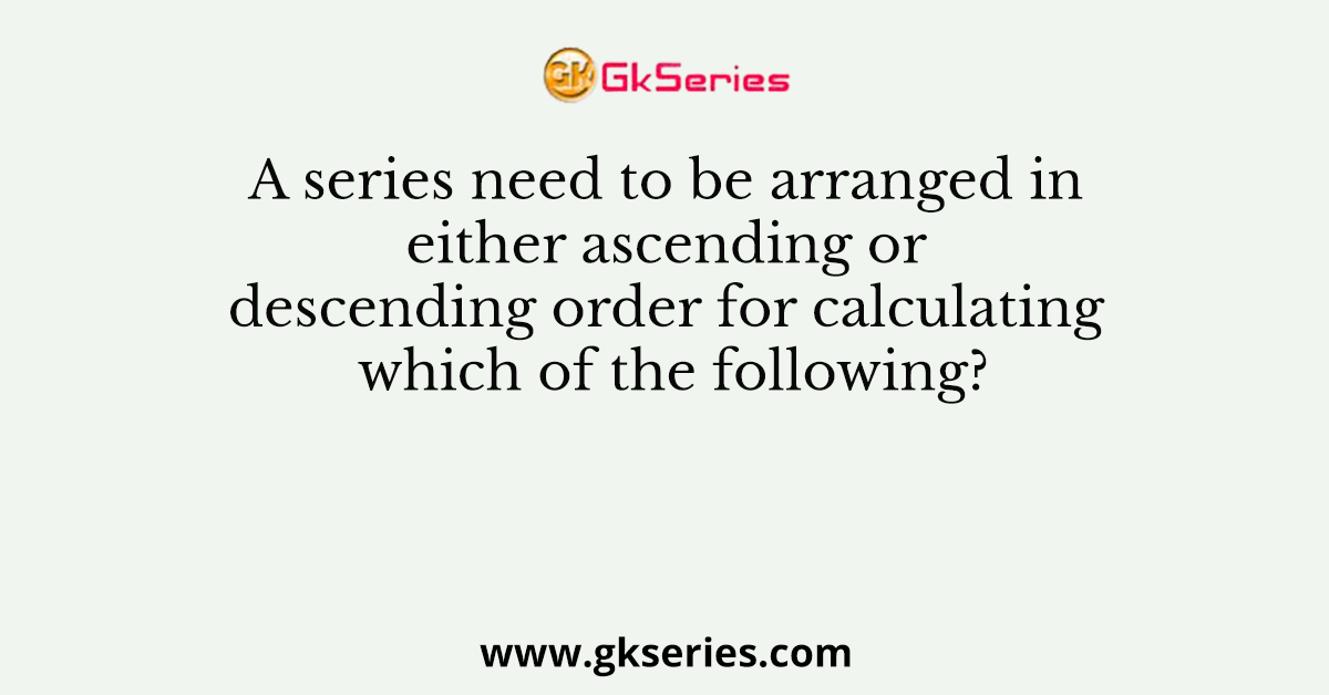 A series need to be arranged in either ascending or descending order for calculating which of the following?