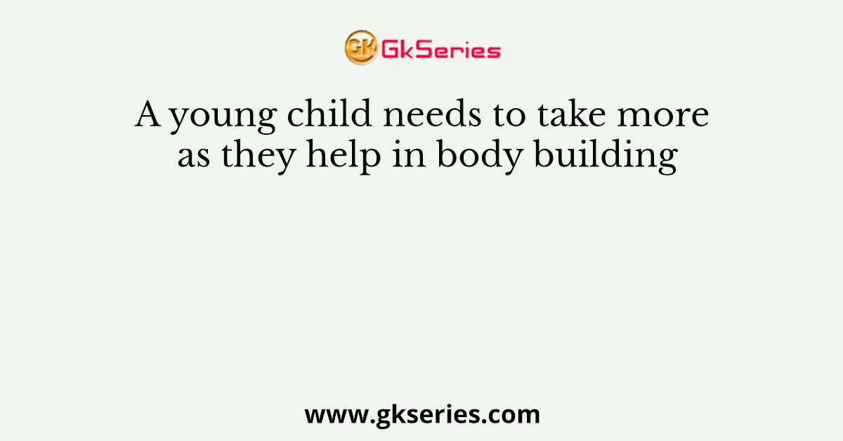 A young child needs to take more as they help in body building