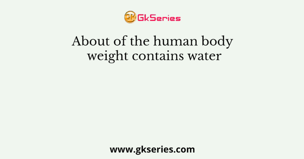 About of the human body weight contains water