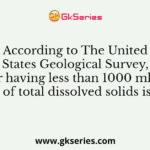 According to The United States Geological Survey, water having less than 1000 ml/litre of total dissolved solids is