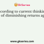 According to current thinking, the law of diminishing returns applies to