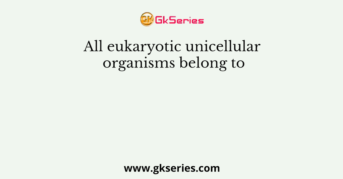 All eukaryotic unicellular organisms belong to