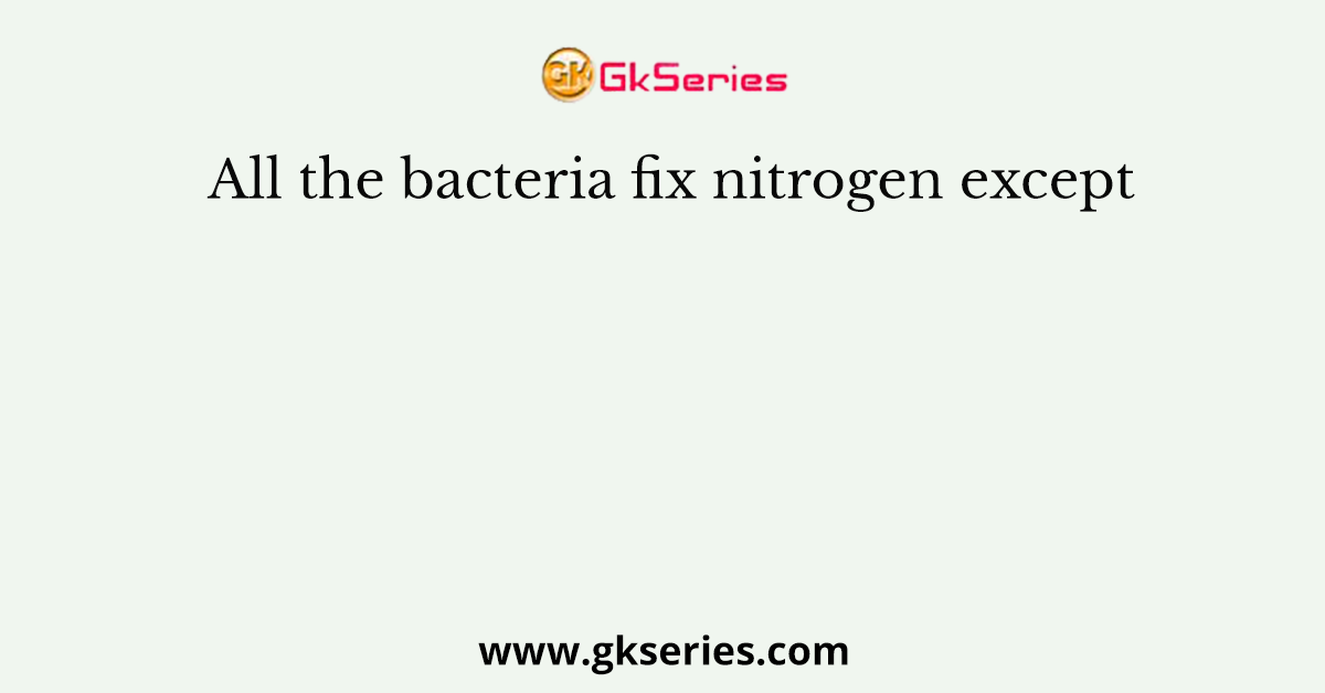 All the bacteria fix nitrogen except