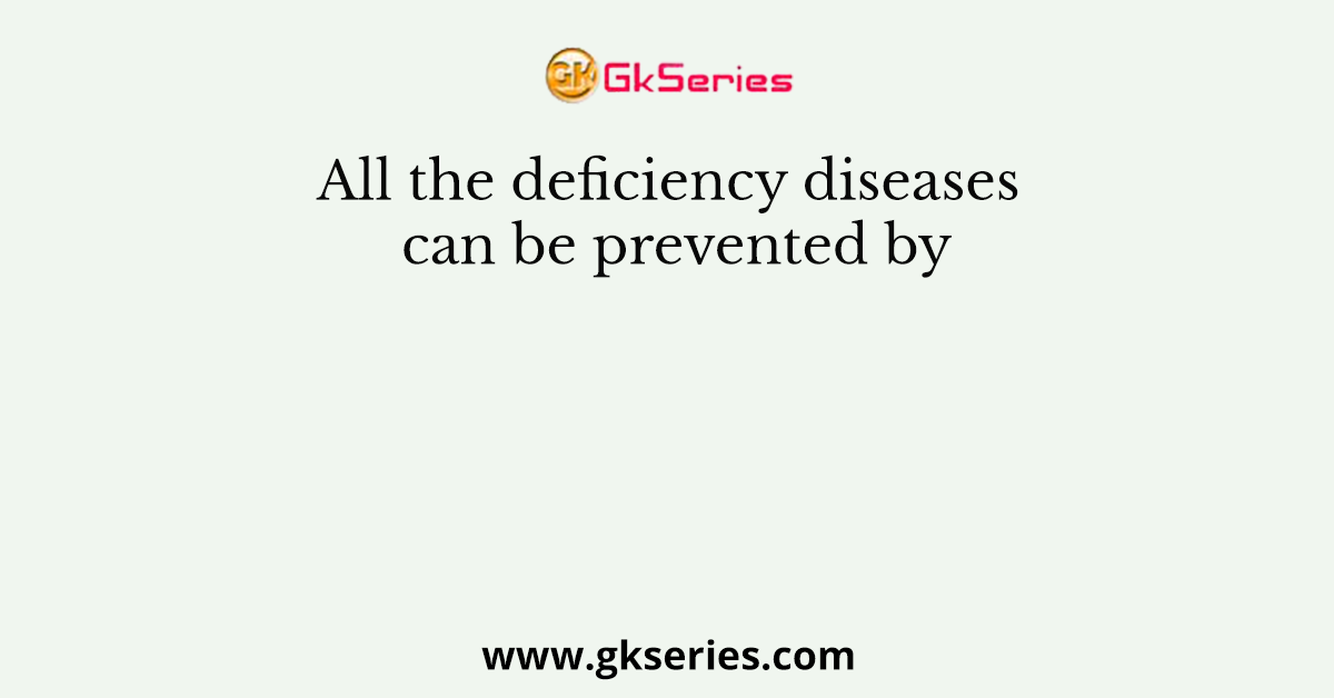 All the deficiency diseases can be prevented by
