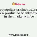 An appropriate pricing strategy for a new product to be introduced in the market will be