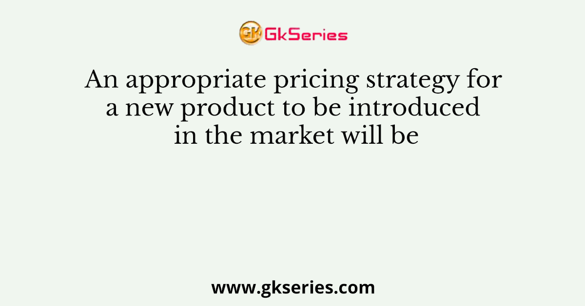 An appropriate pricing strategy for a new product to be introduced in the market will be