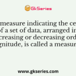 Any measure indicating the centre of a set of data, arranged in an increasing or decreasing order of magnitude, is called a measure of
