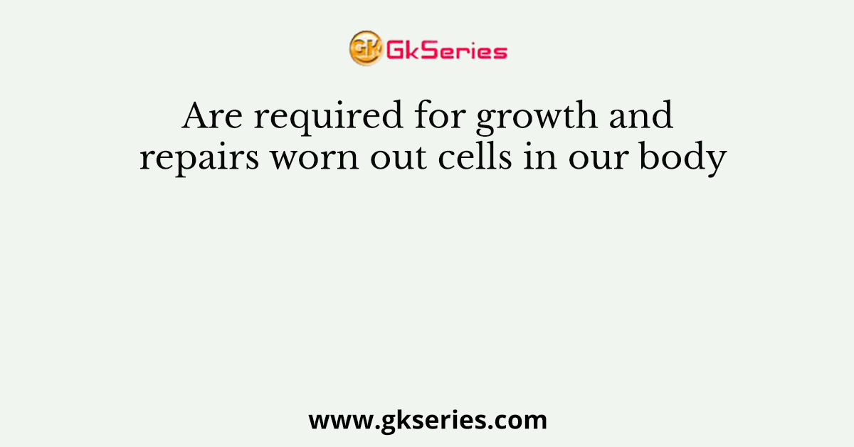 Are required for growth and repairs worn out cells in our body