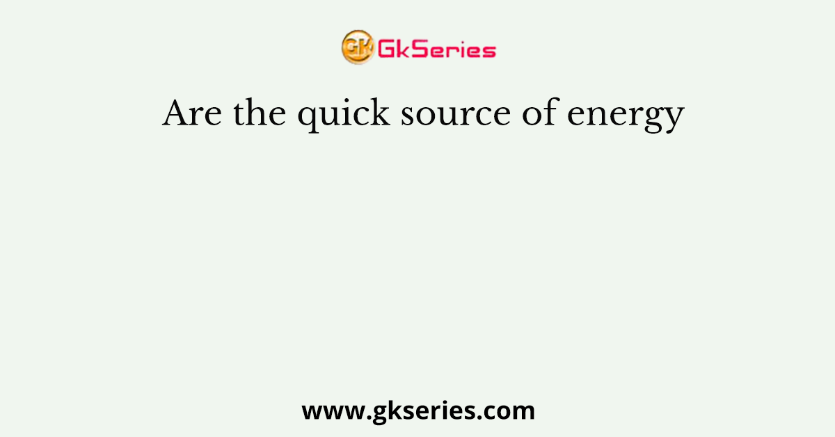 Are the quick source of energy