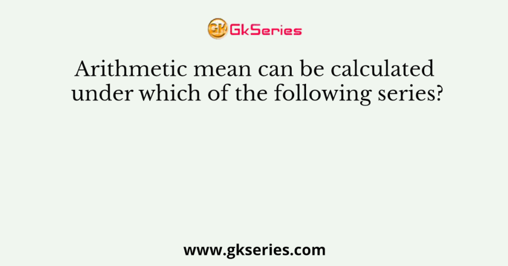 Arithmetic mean can be calculated under which of the following series?